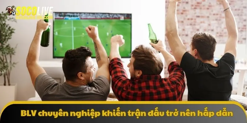 BLV chuyên nghiệp khiến trận đấu trở nên hấp dẫn hơn