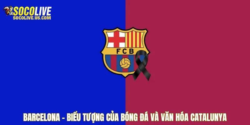 Barcelona - Biểu tượng của bóng đá và văn hóa Catalunya