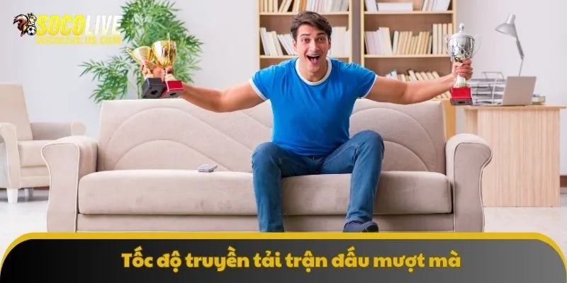 Tốc độ truyền tải trận đấu mượt mà