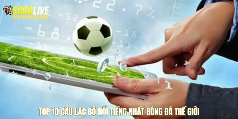 Top 10 câu lạc bộ nổi tiếng nhất bóng đá thế giới